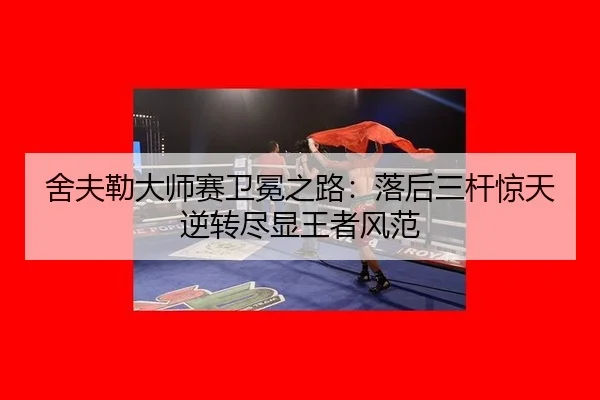 舍夫勒大师赛卫冕之路：落后三杆惊天逆转尽显王者风范