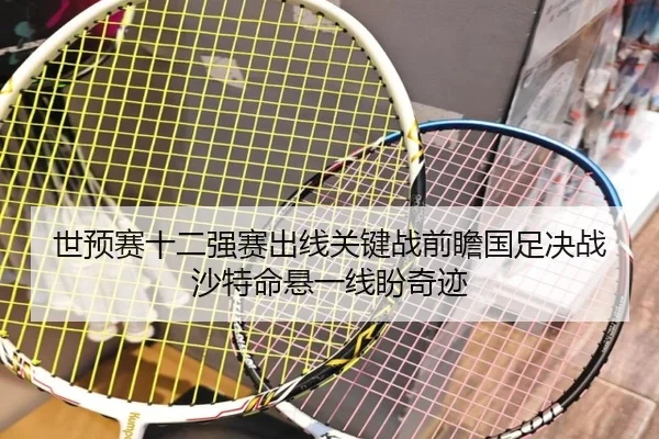 世预赛十二强赛出线关键战前瞻国足决战沙特命悬一线盼奇迹