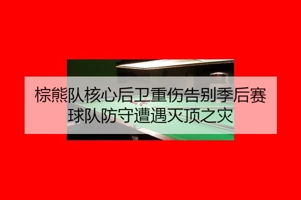 棕熊队核心后卫重伤告别季后赛 球队防守遭遇灭顶之灾