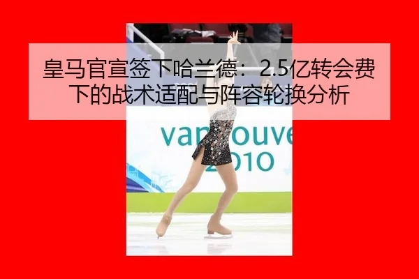 皇马官宣签下哈兰德：2.5亿转会费下的战术适配与阵容轮换分析