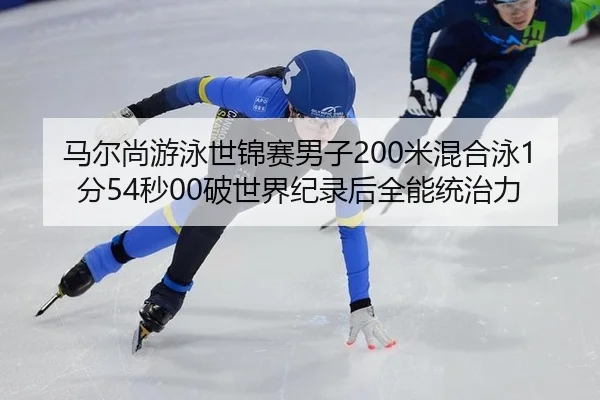 马尔尚游泳世锦赛男子200米混合泳1分54秒00破世界纪录后全能统治力