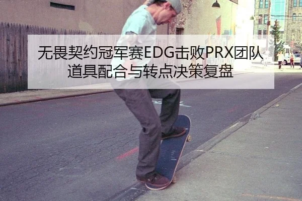 无畏契约冠军赛EDG击败PRX团队道具配合与转点决策复盘