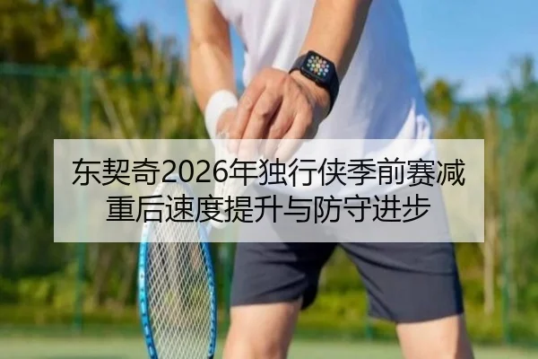 东契奇2026年独行侠季前赛减重后速度提升与防守进步